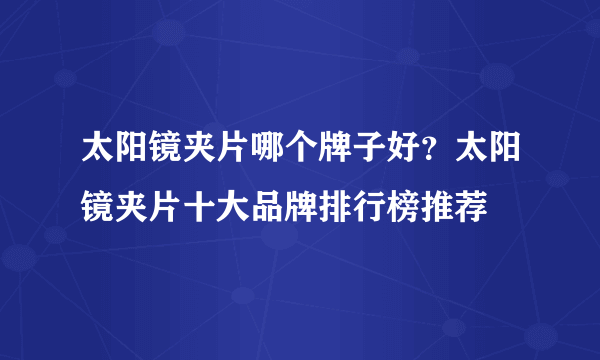 太阳镜夹片哪个牌子好？太阳镜夹片十大品牌排行榜推荐