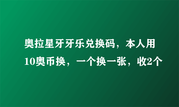 奥拉星牙牙乐兑换码，本人用10奥币换，一个换一张，收2个