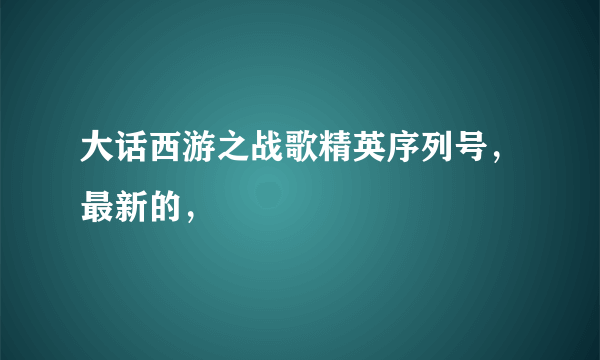 大话西游之战歌精英序列号，最新的，