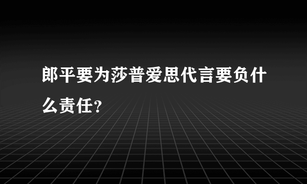 郎平要为莎普爱思代言要负什么责任？