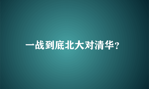 一战到底北大对清华？