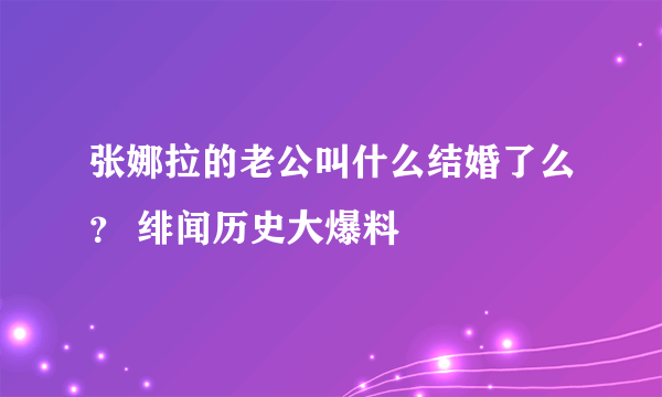 张娜拉的老公叫什么结婚了么？ 绯闻历史大爆料