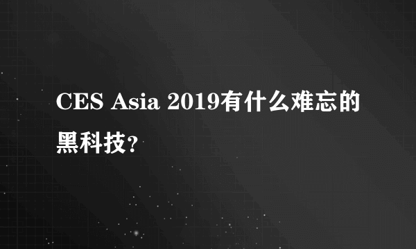 CES Asia 2019有什么难忘的黑科技？