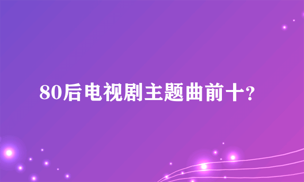 80后电视剧主题曲前十？