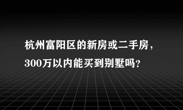 杭州富阳区的新房或二手房，300万以内能买到别墅吗？