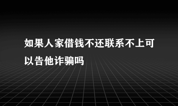 如果人家借钱不还联系不上可以告他诈骗吗