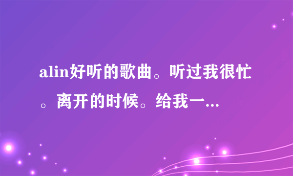 alin好听的歌曲。听过我很忙。离开的时候。给我一个理由忘记。拿走了什么。还有什么好听