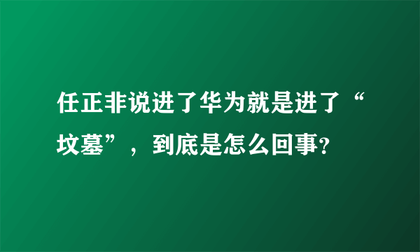 任正非说进了华为就是进了“坟墓”，到底是怎么回事？