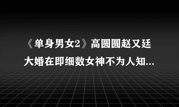 《单身男女2》高圆圆赵又廷大婚在即细数女神不为人知的感情经历