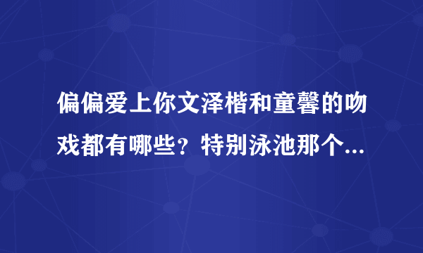 偏偏爱上你文泽楷和童馨的吻戏都有哪些？特别泳池那个吻戏在哪集？全部的吻戏都要说