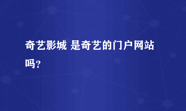 奇艺影城 是奇艺的门户网站吗？