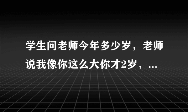 学生问老师今年多少岁，老师说我像你这么大你才2岁，当你长到我这么大时，我就35岁，请算，学生今年多少？