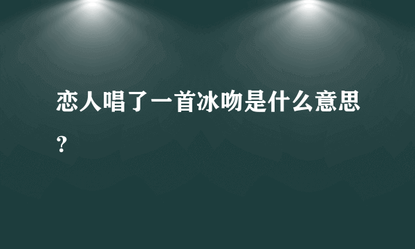 恋人唱了一首冰吻是什么意思？