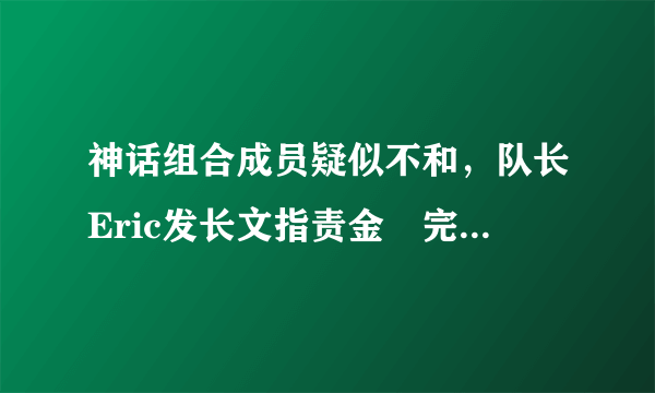 神话组合成员疑似不和，队长Eric发长文指责金烔完，都说了什么？