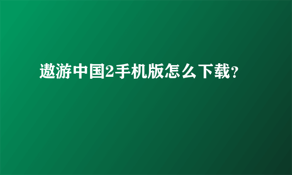 遨游中国2手机版怎么下载？