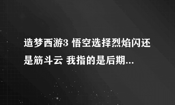 造梦西游3 悟空选择烈焰闪还是筋斗云 我指的是后期 高手来