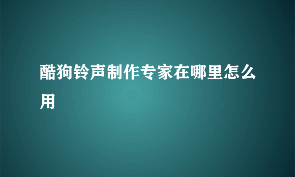 酷狗铃声制作专家在哪里怎么用