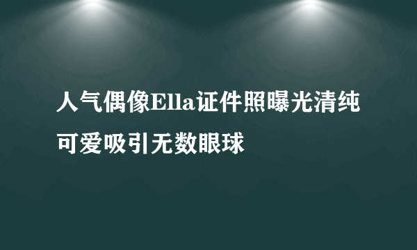 人气偶像Ella证件照曝光清纯可爱吸引无数眼球