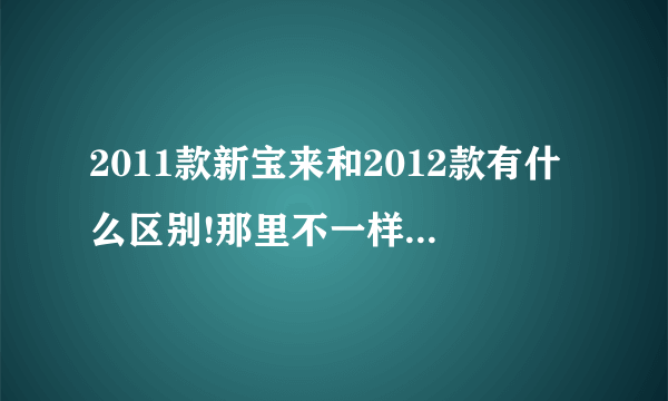 2011款新宝来和2012款有什么区别!那里不一样!说详细？