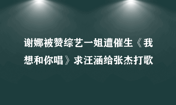 谢娜被赞综艺一姐遭催生《我想和你唱》求汪涵给张杰打歌