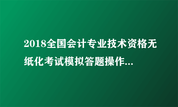 2018全国会计专业技术资格无纸化考试模拟答题操作练习系统开通通知