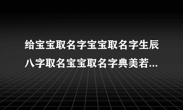 给宝宝取名字宝宝取名字生辰八字取名宝宝取名字典美若天仙的女孩名字