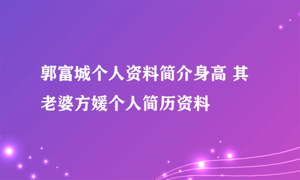 郭富城个人资料简介身高 其老婆方媛个人简历资料