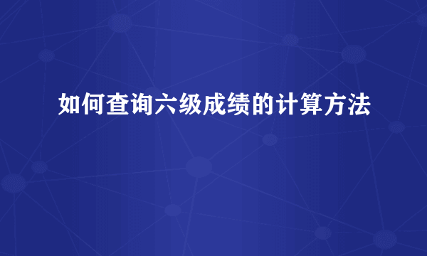 如何查询六级成绩的计算方法