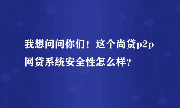 我想问问你们！这个尚贷p2p网贷系统安全性怎么样？