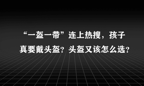 “一盔一带”连上热搜，孩子真要戴头盔？头盔又该怎么选？