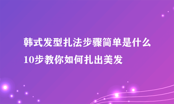 韩式发型扎法步骤简单是什么10步教你如何扎出美发