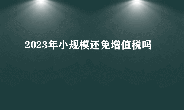 2023年小规模还免增值税吗