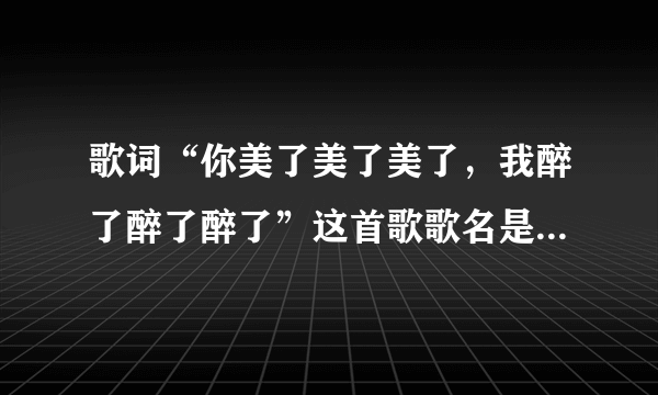 歌词“你美了美了美了，我醉了醉了醉了”这首歌歌名是什么啊？