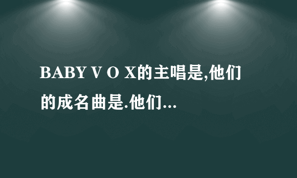 BABY V O X的主唱是,他们的成名曲是.他们是哪一年解散的.?