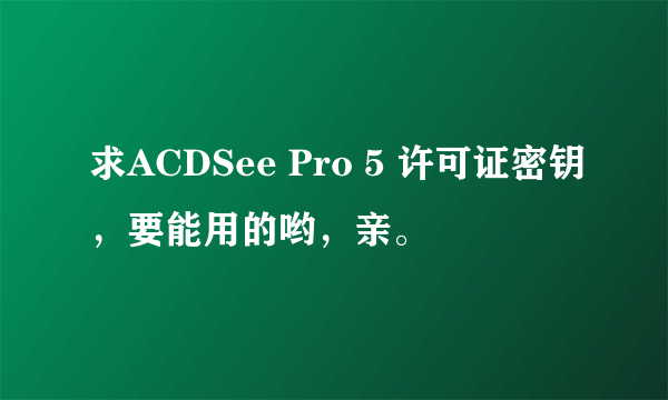 求ACDSee Pro 5 许可证密钥，要能用的哟，亲。