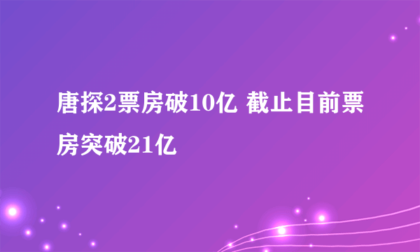 唐探2票房破10亿 截止目前票房突破21亿