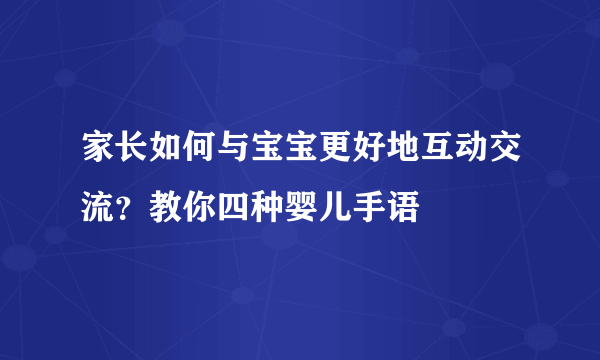 家长如何与宝宝更好地互动交流？教你四种婴儿手语