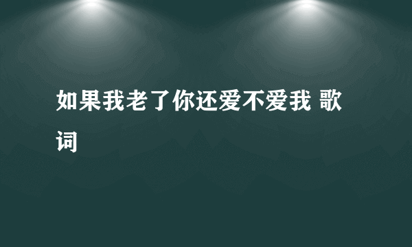 如果我老了你还爱不爱我 歌词