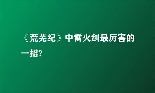 《荒芜纪》中雷火剑最厉害的一招?