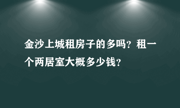 金沙上城租房子的多吗？租一个两居室大概多少钱？