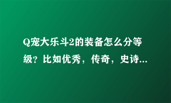 Q宠大乐斗2的装备怎么分等级？比如优秀，传奇，史诗的...要完整的。