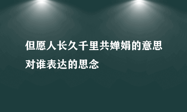 但愿人长久千里共婵娟的意思对谁表达的思念