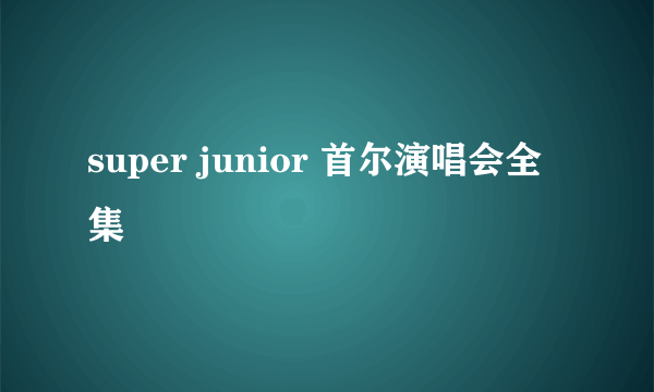 super junior 首尔演唱会全集