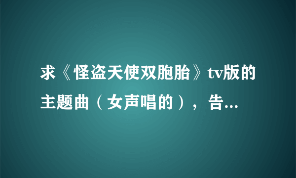 求《怪盗天使双胞胎》tv版的主题曲（女声唱的），告诉我名字就行了，求告知，不是白夜