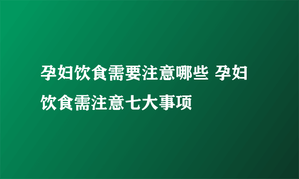 孕妇饮食需要注意哪些 孕妇饮食需注意七大事项