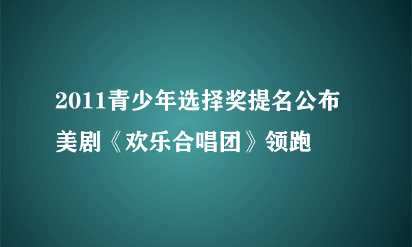 2011青少年选择奖提名公布 美剧《欢乐合唱团》领跑