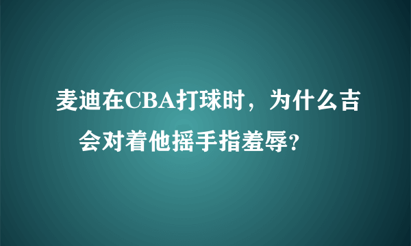 麦迪在CBA打球时，为什么吉喆会对着他摇手指羞辱？