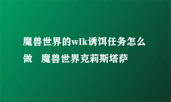 魔兽世界的wlk诱饵任务怎么做   魔兽世界克莉斯塔萨