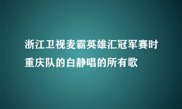 浙江卫视麦霸英雄汇冠军赛时重庆队的白静唱的所有歌