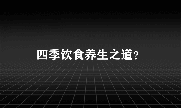 四季饮食养生之道？